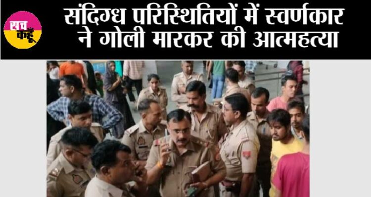 संदिग्ध परिस्थितियों में स्वर्णकार ने गोली मारकर की आत्महत्या, मचा हड़कंप