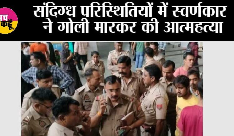 संदिग्ध परिस्थितियों में स्वर्णकार ने गोली मारकर की आत्महत्या, मचा हड़कंप