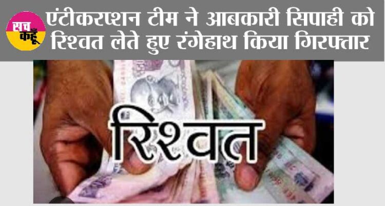 एंटीकरप्शन टीम ने आबकारी सिपाही को रिश्वत लेते हुए रंगेहाथ किया गिरफ्तार