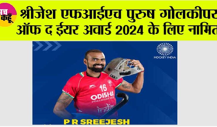 श्रीजेश एफआईएच पुरुष गोलकीपर ऑफ द ईयर अवार्ड 2024 के लिए नामित