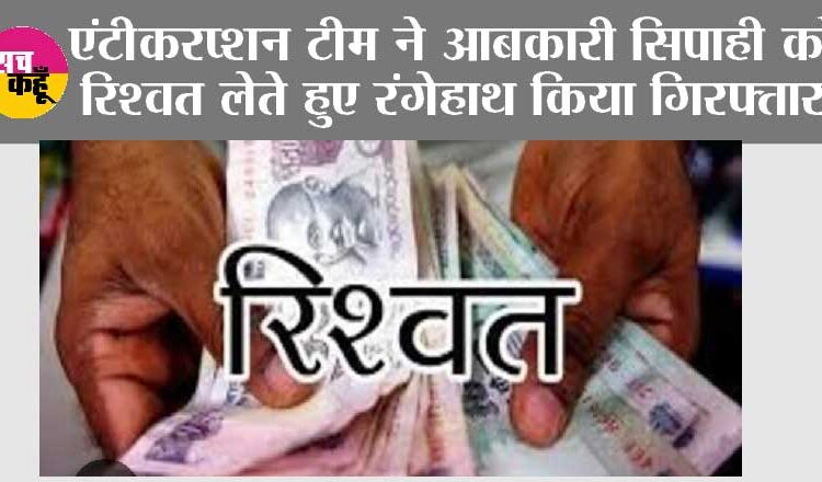 एंटीकरप्शन टीम ने आबकारी सिपाही को रिश्वत लेते हुए रंगेहाथ किया गिरफ्तार