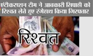 एंटीकरप्शन टीम ने आबकारी सिपाही को रिश्वत लेते हुए रंगेहाथ किया गिरफ्तार